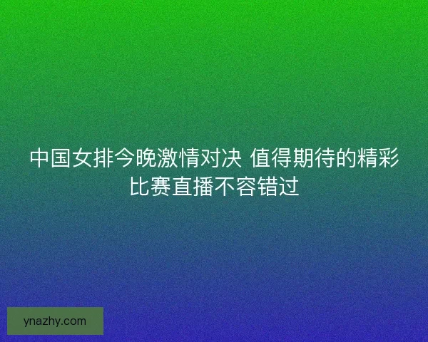 中国女排今晚激情对决 值得期待的精彩比赛直播不容错过
