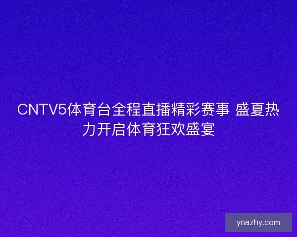 CNTV5体育台全程直播精彩赛事 盛夏热力开启体育狂欢盛宴 CNTV5体育台全程直播精彩赛事 盛夏热力开启体育狂欢盛宴
