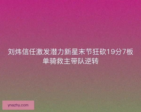 刘炜信任激发潜力新星末节狂砍19分7板单骑救主带队逆转