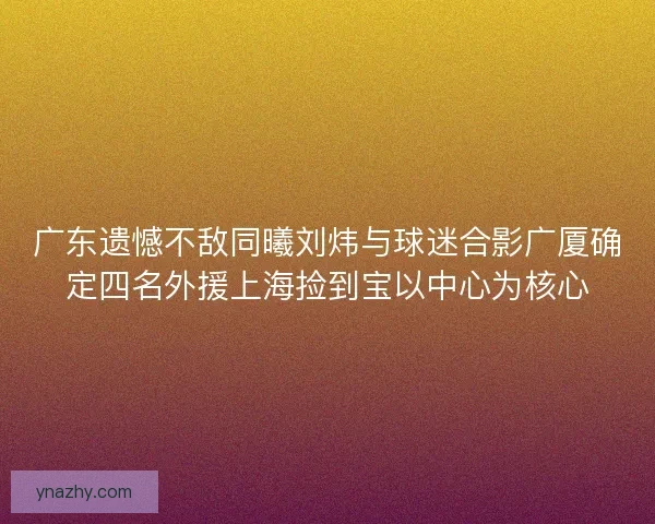 广东遗憾不敌同曦刘炜与球迷合影广厦确定四名外援上海捡到宝以中心为核心