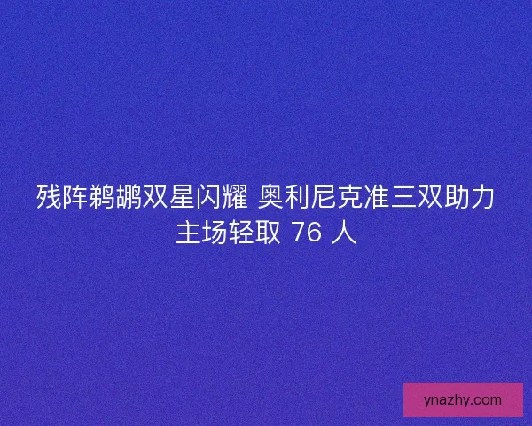 残阵鹈鹕双星闪耀 奥利尼克准三双助力主场轻取 76 人