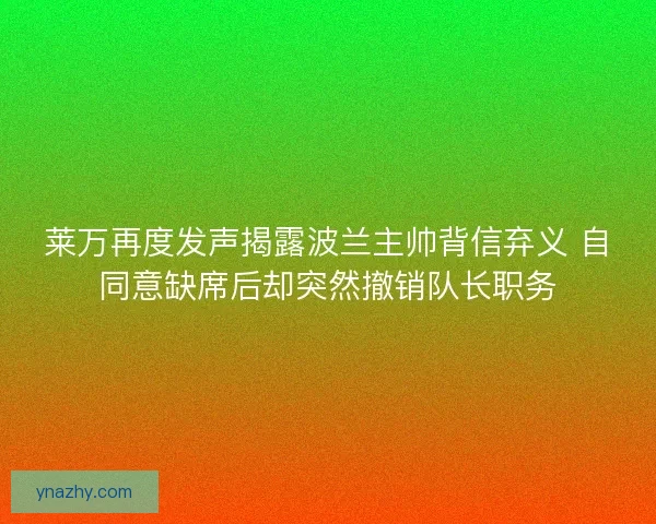 莱万再度发声揭露波兰主帅背信弃义 自同意缺席后却突然撤销队长职务 莱万再度发声揭露波兰主帅背信弃义 自同意缺席后却突然撤销队长职务