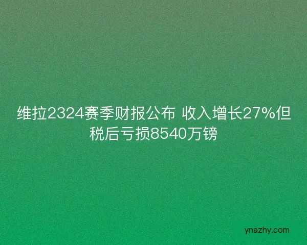 维拉2324赛季财报公布 收入增长27%但税后亏损8540万镑