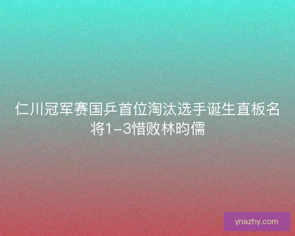 仁川冠军赛国乒首位淘汰选手诞生直板名将1-3惜败林昀儒