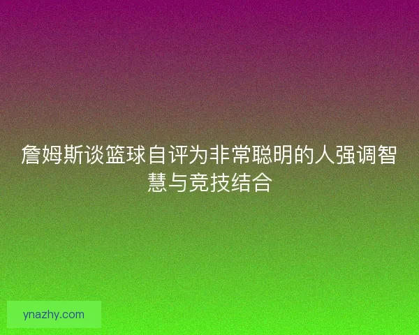 詹姆斯谈篮球自评为非常聪明的人强调智慧与竞技结合