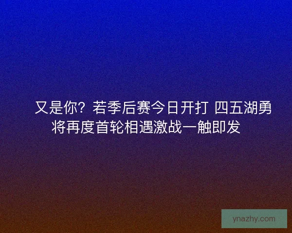 💥又是你？若季后赛今日开打 四五湖勇将再度首轮相遇激战一触即发