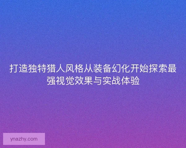 打造独特猎人风格从装备幻化开始探索最强视觉效果与实战体验