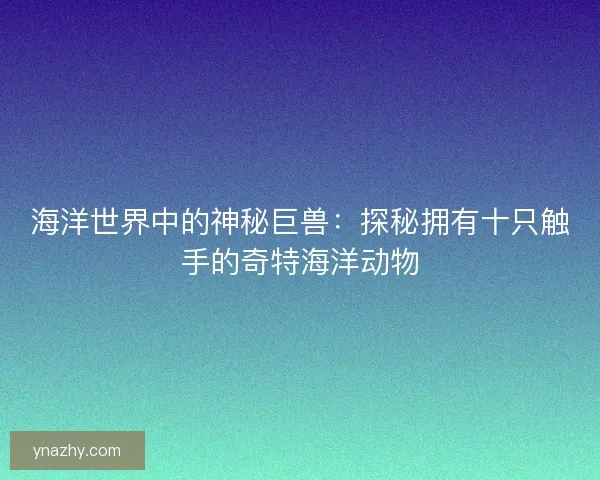 海洋世界中的神秘巨兽：探秘拥有十只触手的奇特海洋动物