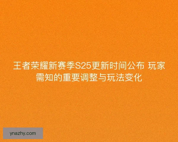 王者荣耀新赛季S25更新时间公布 玩家需知的重要调整与玩法变化