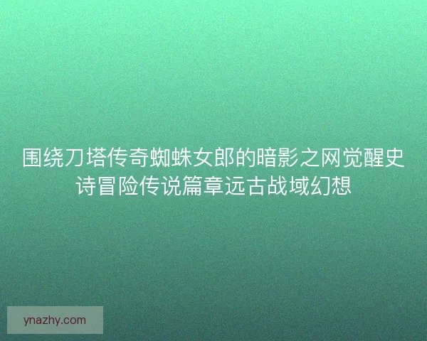 围绕刀塔传奇蜘蛛女郎的暗影之网觉醒史诗冒险传说篇章远古战域幻想