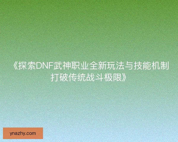 《探索DNF武神职业全新玩法与技能机制 打破传统战斗极限》
