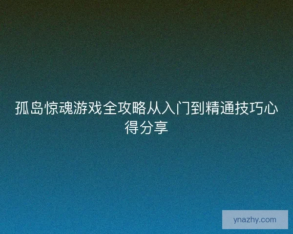 孤岛惊魂游戏全攻略从入门到精通技巧心得分享 孤岛惊魂游戏全攻略从入门到精通技巧心得分享