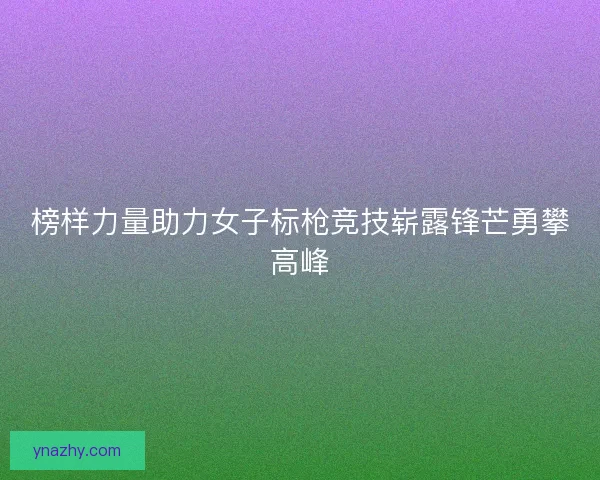 榜样力量助力女子标枪竞技崭露锋芒勇攀高峰 榜样力量助力女子标枪竞技崭露锋芒勇攀高峰