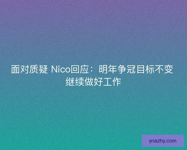 面对质疑 Nico回应：明年争冠目标不变 继续做好工作