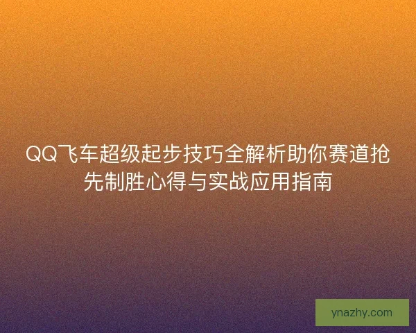 QQ飞车超级起步技巧全解析助你赛道抢先制胜心得与实战应用指南