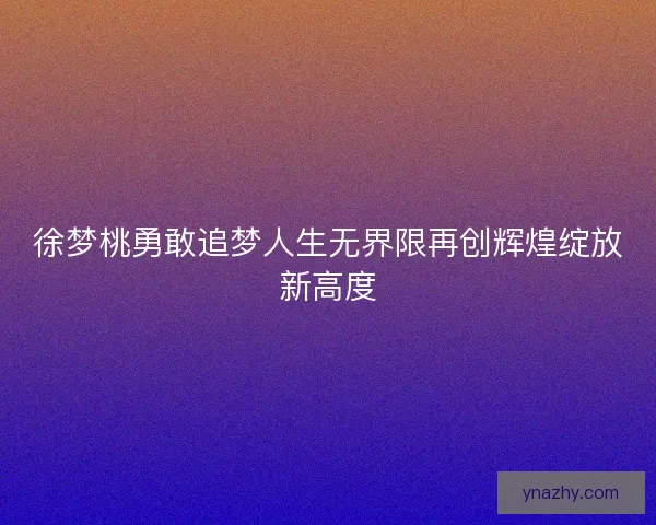 徐梦桃勇敢追梦人生无界限再创辉煌绽放新高度
