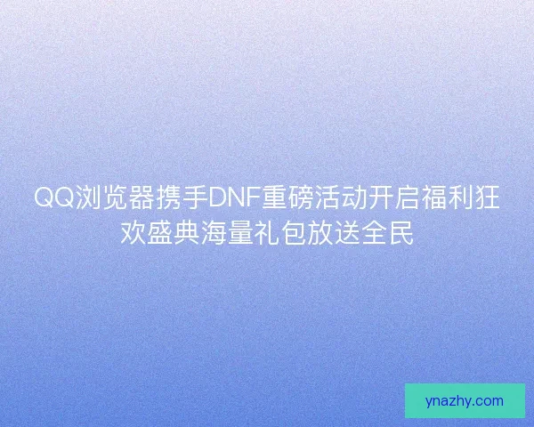 QQ浏览器携手DNF重磅活动开启福利狂欢盛典海量礼包放送全民