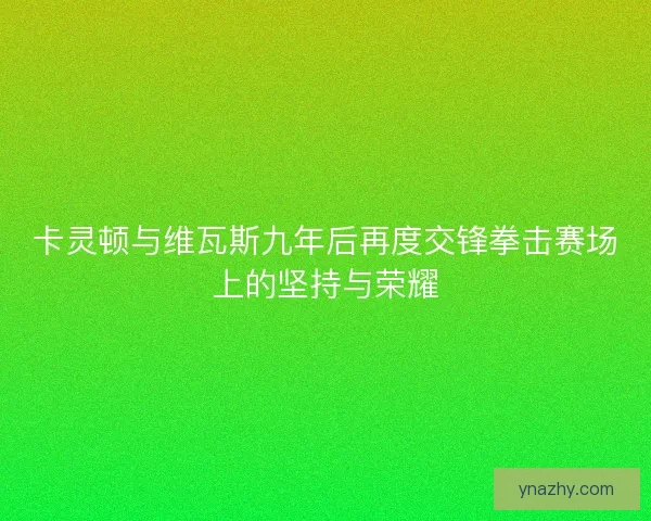 卡灵顿与维瓦斯九年后再度交锋拳击赛场上的坚持与荣耀