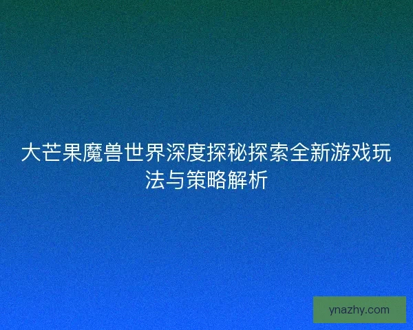 大芒果魔兽世界深度探秘探索全新游戏玩法与策略解析