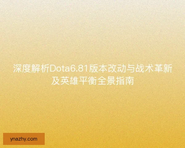 深度解析Dota6.81版本改动与战术革新及英雄平衡全景指南