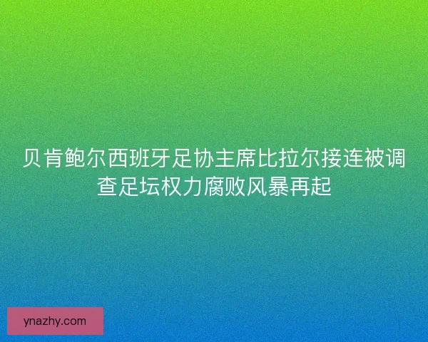 贝肯鲍尔西班牙足协主席比拉尔接连被调查足坛权力腐败风暴再起