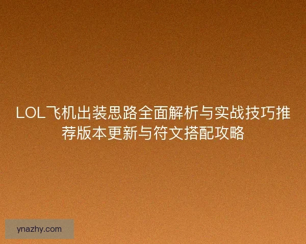 LOL飞机出装思路全面解析与实战技巧推荐版本更新与符文搭配攻略 LOL飞机出装思路全面解析与实战技巧推荐版本更新与符文搭配攻略