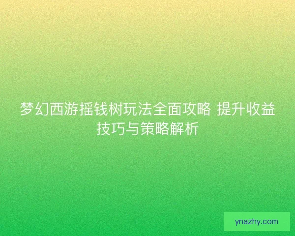 梦幻西游摇钱树玩法全面攻略 提升收益技巧与策略解析