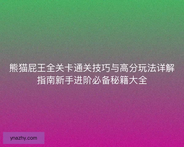 熊猫屁王全关卡通关技巧与高分玩法详解指南新手进阶必备秘籍大全