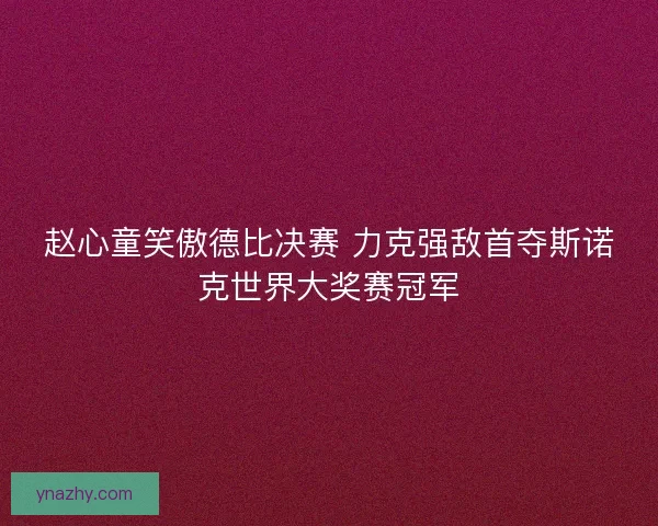赵心童笑傲德比决赛 力克强敌首夺斯诺克世界大奖赛冠军 赵心童笑傲德比决赛 力克强敌首夺斯诺克世界大奖赛冠军