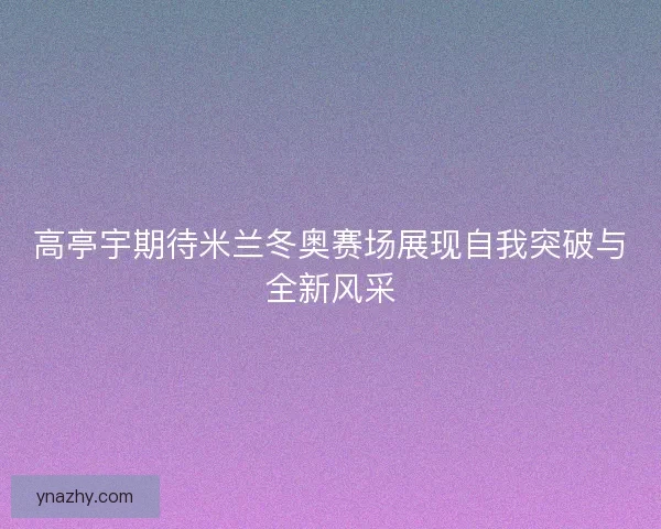 高亭宇期待米兰冬奥赛场展现自我突破与全新风采 高亭宇期待米兰冬奥赛场展现自我突破与全新风采