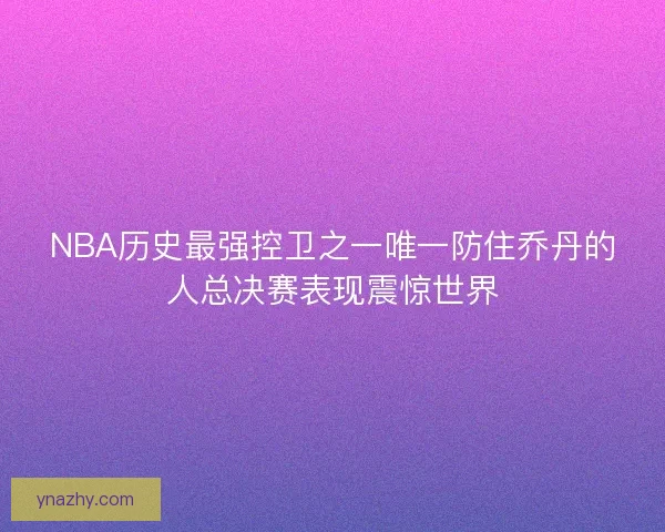 NBA历史最强控卫之一唯一防住乔丹的人总决赛表现震惊世界
