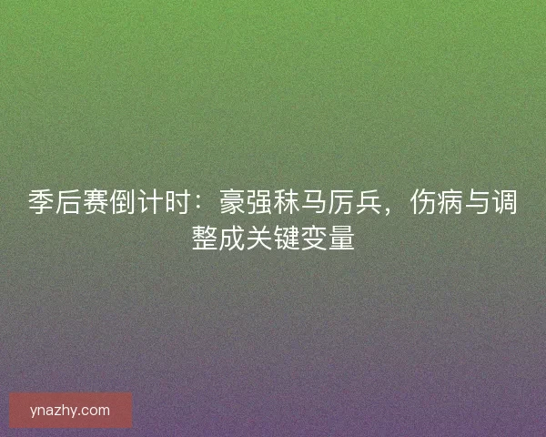 季后赛倒计时：豪强秣马厉兵，伤病与调整成关键变量