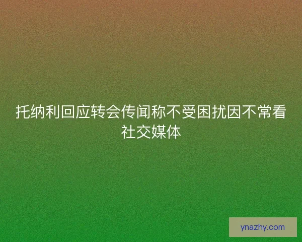 托纳利回应转会传闻称不受困扰因不常看社交媒体 托纳利回应转会传闻称不受困扰因不常看社交媒体
